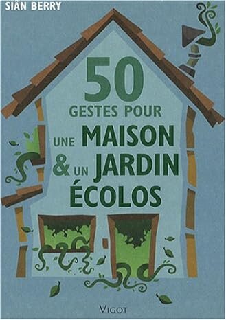 50 gestes... Pour réduire l'impact de nos maisons et de nos jardins sur la planète.